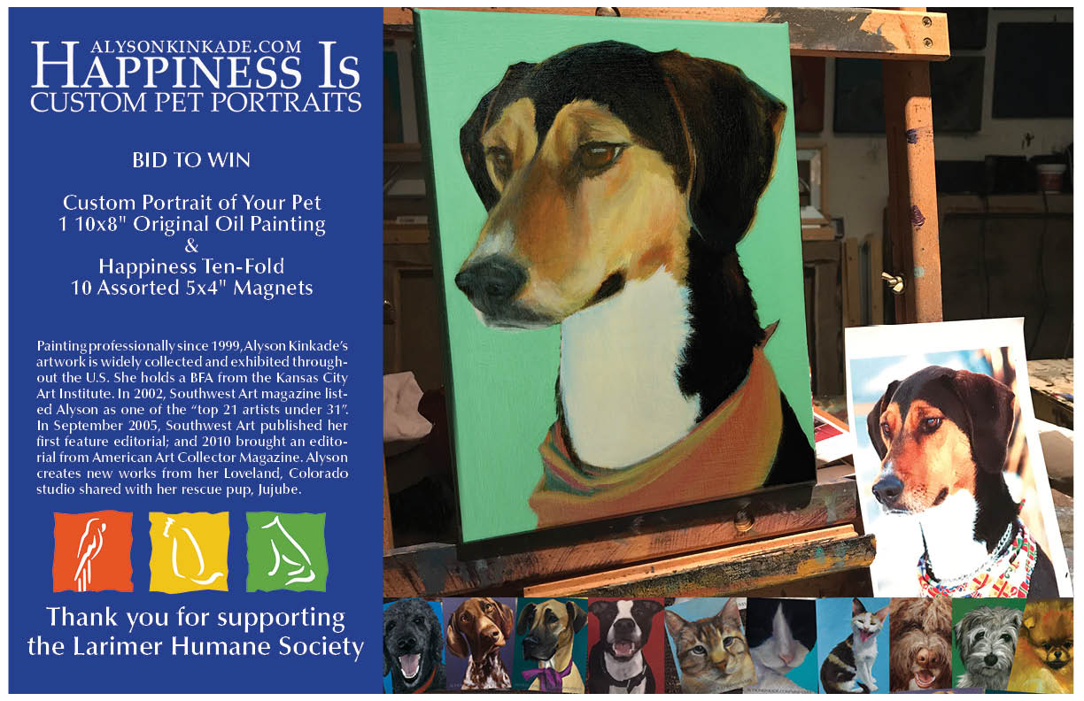 You know I love organizations that help animals find their people. Larimer Humane Society is celebrating 50 years of creating forever families!  October 22nd is the Larimer Humane Society's 24th Annual Top Cat and Tails Gala, this year is Midnight in Pawris!  Bid on a custom portrait of your pet painted by Alyson Kinkade plus 10 Happiness Is magnets. You can bid online or live at the event. Purchase Your In-Person or Virtual Tickets Today!  EVENT DETAILS DATE Saturday, October 22nd, 2022 TIME In-person - 6 P.M., Virtually - 7 P.M. LOCATION Embassy Suites, Loveland, 4705 Clydesdale Parkway OR Virtually TICKETS Tickets are on sale now! The deadline to RSVP is October 13th, so don't delay!  VIRTUAL TICKET/GALA PARTY BOX FOR TWO* All virtual ticket holders will receive a Gala Party Box delivered directly to your door. Alternatively, virtual ticket holders may pick up their Gala Party Box on Friday, October 21st at Wilbur's Total Beverage (2201 S College Ave, Fort Collins, CO 80525). Pick up and delivery of Gala Party Boxes is scheduled between 4pm-7pm on Friday, October 21st. Gala Party Boxes will include: - Champagne - Two custom, gourmet charcuterie boards created by Get Plattered - Sweet treats for you and your pets - Swag from our generous sponsors   *Delivery recipient and purchaser must be 21 or older  SILENT AUCTION On October 20th, all in-person and virtual ticket holders  (with a valid email address on file) will receive a 